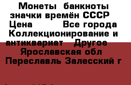 Монеты, банкноты,значки времён СССР › Цена ­ 200 - Все города Коллекционирование и антиквариат » Другое   . Ярославская обл.,Переславль-Залесский г.